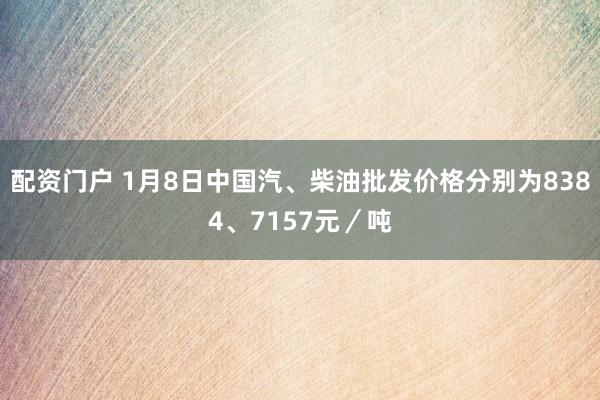 配資門戶 1月8日中國(guó)汽、柴油批發(fā)價(jià)格分別為8384、7157元／噸