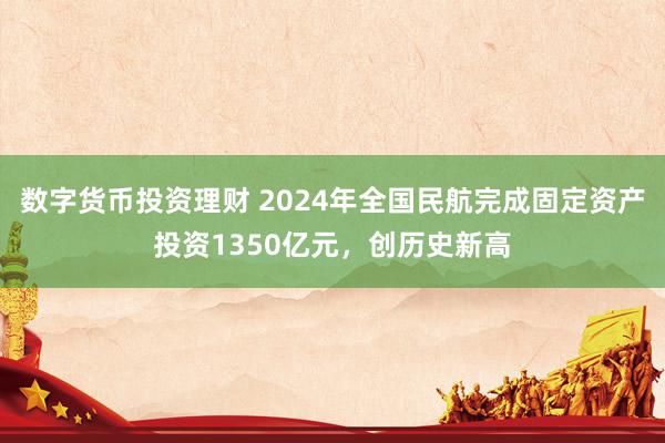數(shù)字貨幣投資理財 2024年全國民航完成固定資產(chǎn)投資1350億元，創(chuàng)歷史新高