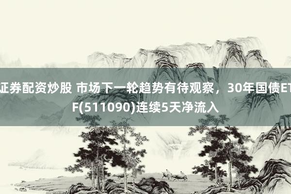 證券配資炒股 市場(chǎng)下一輪趨勢(shì)有待觀察，30年國(guó)債ETF(511090)連續(xù)5天凈流入