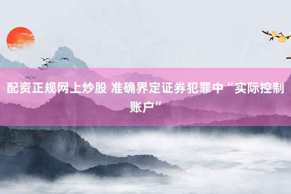 配資正規(guī)網(wǎng)上炒股 準(zhǔn)確界定證券犯罪中“實(shí)際控制賬戶”