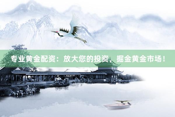 專業(yè)黃金配資：放大您的投資，掘金黃金市場！
