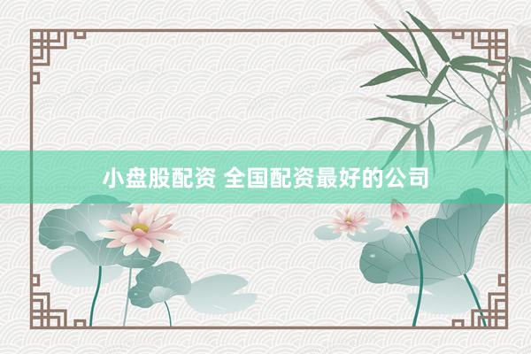 小盤股配資 全國配資最好的公司