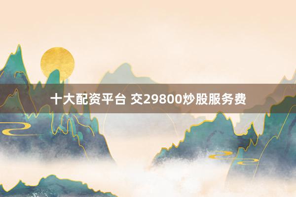 十大配資平臺(tái) 交29800炒股服務(wù)費(fèi)