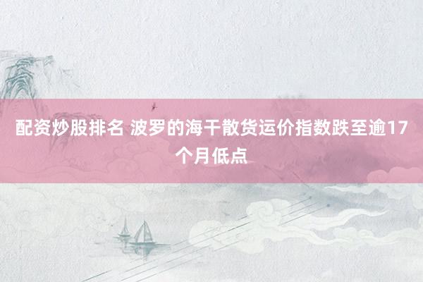 配資炒股排名 波羅的海干散貨運(yùn)價(jià)指數(shù)跌至逾17個(gè)月低點(diǎn)