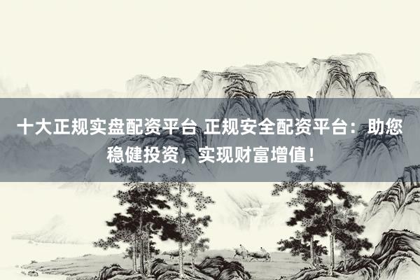 十大正規(guī)實盤配資平臺 正規(guī)安全配資平臺：助您穩(wěn)健投資，實現財富增值！