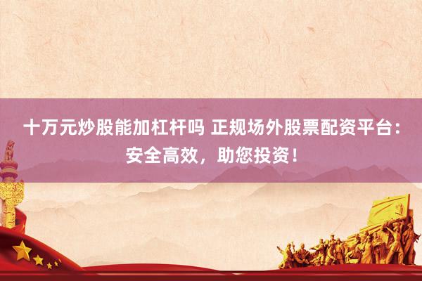 十萬元炒股能加杠桿嗎 正規(guī)場外股票配資平臺：安全高效，助您投資！