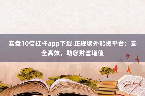 實盤10倍杠桿app下載 正規(guī)場外配資平臺：安全高效，助您財富增值