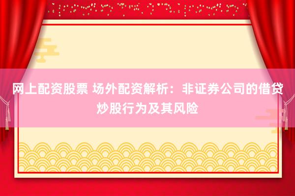 網(wǎng)上配資股票 場(chǎng)外配資解析：非證券公司的借貸炒股行為及其風(fēng)險(xiǎn)
