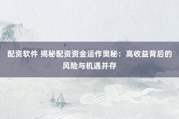 配資軟件 揭秘配資資金運(yùn)作奧秘：高收益背后的風(fēng)險(xiǎn)與機(jī)遇并存