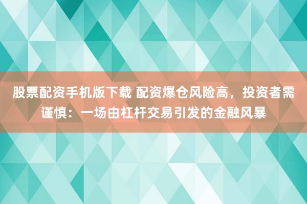 股票配資手機版下載 配資爆倉風險高，投資者需謹慎：一場由杠桿交易引發(fā)的金融風暴