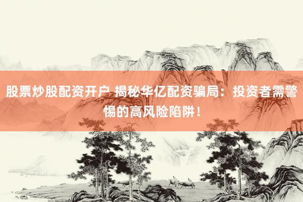 股票炒股配資開戶 揭秘華億配資騙局：投資者需警惕的高風(fēng)險(xiǎn)陷阱！