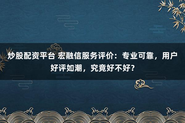 炒股配資平臺(tái) 宏融信服務(wù)評(píng)價(jià)：專業(yè)可靠，用戶好評(píng)如潮，究竟好不好？