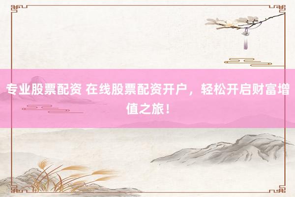 專業(yè)股票配資 在線股票配資開戶，輕松開啟財(cái)富增值之旅！