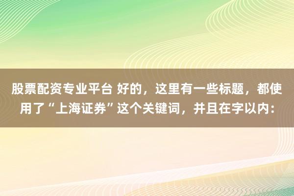 股票配資專業(yè)平臺 好的，這里有一些標(biāo)題，都使用了“上海證券”這個關(guān)鍵詞，并且在字以內(nèi)：