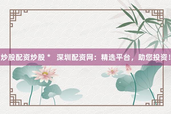 炒股配資炒股 *   深圳配資網(wǎng)：精選平臺，助您投資！