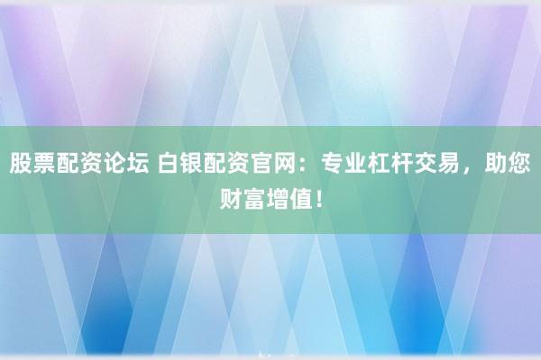 股票配資論壇 白銀配資官網(wǎng)：專業(yè)杠桿交易，助您財富增值！
