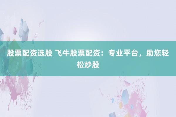 股票配資選股 飛牛股票配資：專業(yè)平臺(tái)，助您輕松炒股