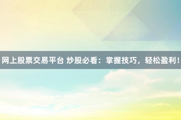 網(wǎng)上股票交易平臺(tái) 炒股必看：掌握技巧，輕松盈利！