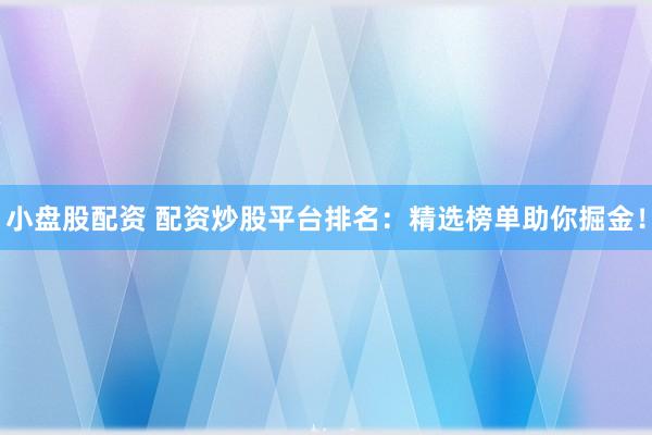 小盤股配資 配資炒股平臺排名：精選榜單助你掘金！