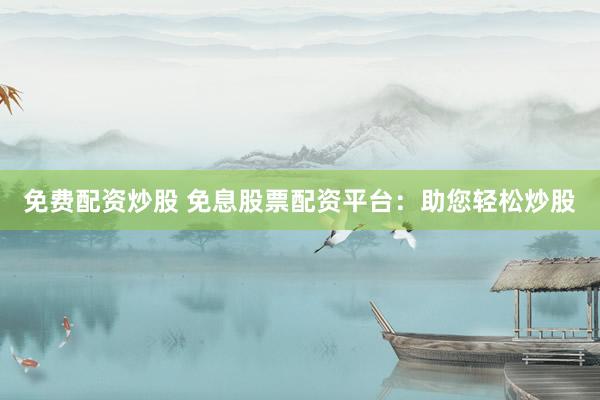 免費配資炒股 免息股票配資平臺：助您輕松炒股