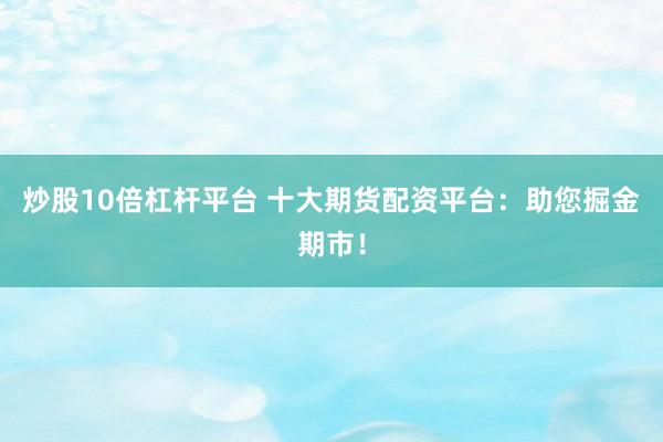 炒股10倍杠桿平臺 十大期貨配資平臺：助您掘金期市！