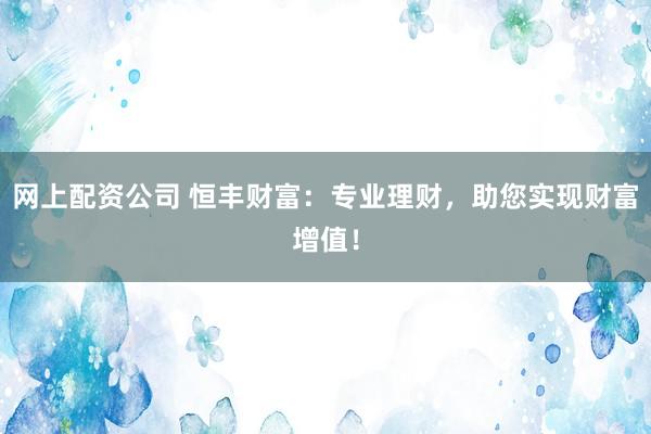 網(wǎng)上配資公司 恒豐財(cái)富：專業(yè)理財(cái)，助您實(shí)現(xiàn)財(cái)富增值！