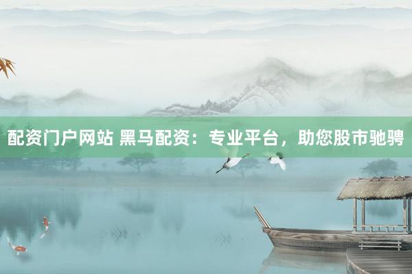 配資門戶網(wǎng)站 黑馬配資：專業(yè)平臺(tái)，助您股市馳騁