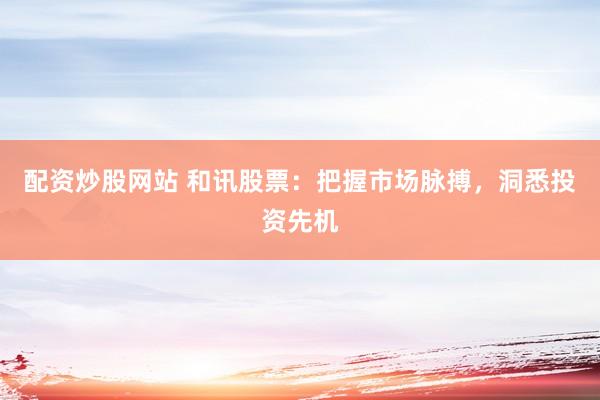 配資炒股網(wǎng)站 和訊股票：把握市場脈搏，洞悉投資先機(jī)