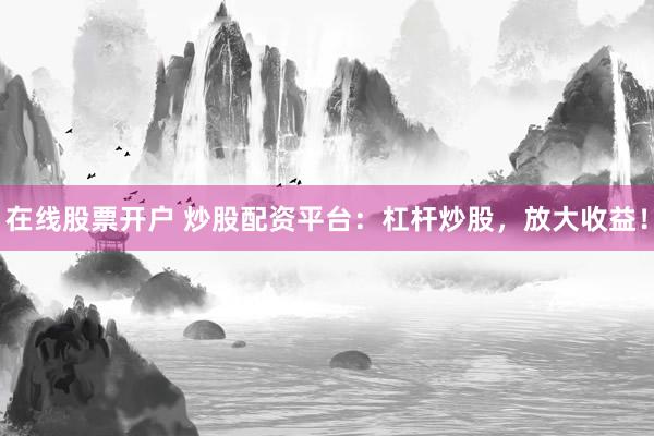 在線股票開戶 炒股配資平臺(tái)：杠桿炒股，放大收益！