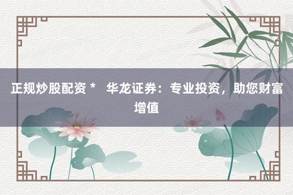 正規(guī)炒股配資 *   華龍證券：專業(yè)投資，助您財富增值