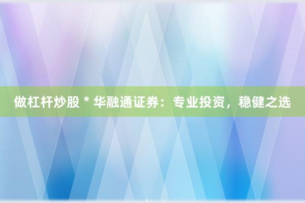 做杠桿炒股 * 華融通證券：專業(yè)投資，穩(wěn)健之選