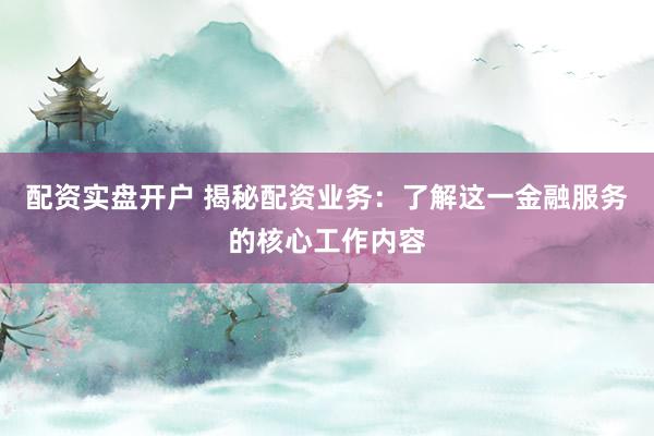 配資實盤開戶 揭秘配資業(yè)務：了解這一金融服務的核心工作內(nèi)容
