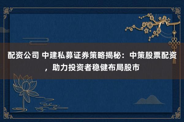 配資公司 中建私募證券策略揭秘：中策股票配資，助力投資者穩(wěn)健布局股市
