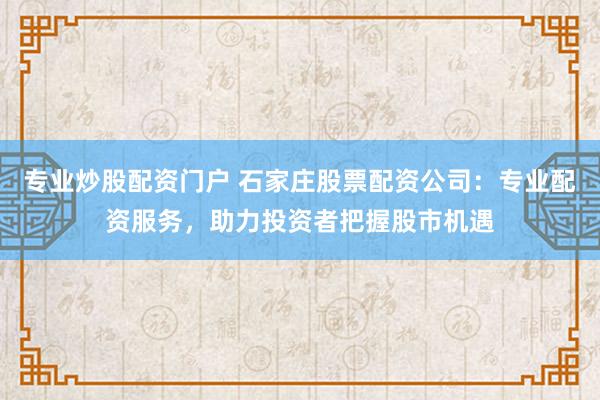 專業(yè)炒股配資門戶 石家莊股票配資公司：專業(yè)配資服務(wù)，助力投資者把握股市機(jī)遇