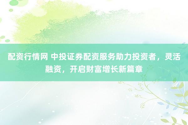 配資行情網(wǎng) 中投證券配資服務(wù)助力投資者，靈活融資，開(kāi)啟財(cái)富增長(zhǎng)新篇章
