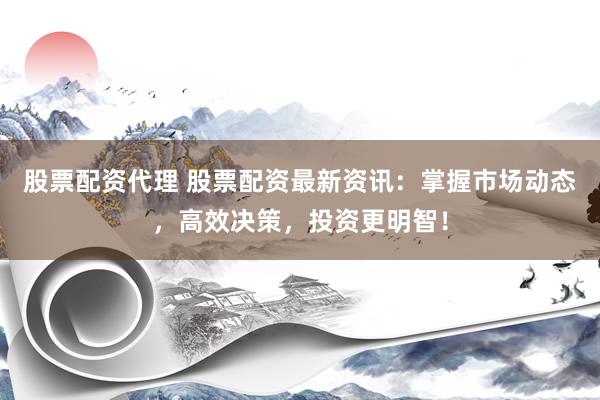 股票配資代理 股票配資最新資訊：掌握市場動態(tài)，高效決策，投資更明智！