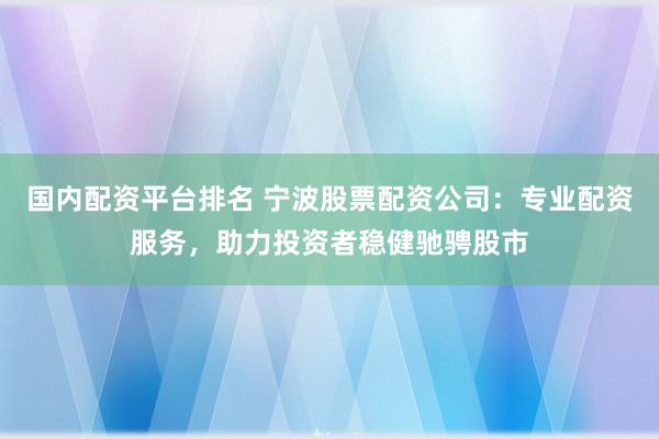 國內(nèi)配資平臺(tái)排名 寧波股票配資公司：專業(yè)配資服務(wù)，助力投資者穩(wěn)健馳騁股市