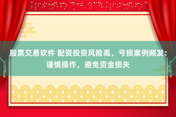 股票交易軟件 配資投資風(fēng)險高，虧損案例頻發(fā)：謹(jǐn)慎操作，避免資金損失