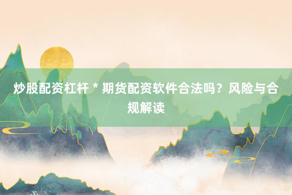 炒股配資杠桿 * 期貨配資軟件合法嗎？風險與合規(guī)解讀