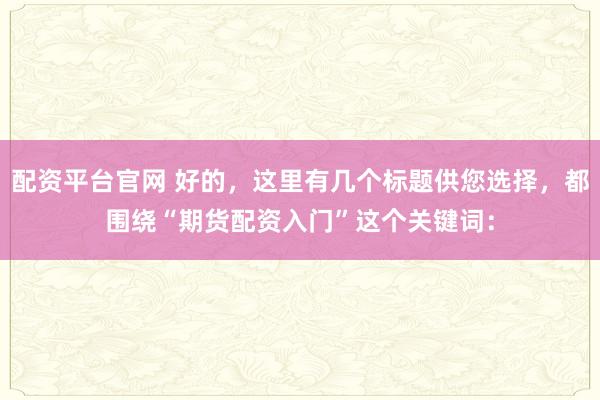 配資平臺(tái)官網(wǎng) 好的，這里有幾個(gè)標(biāo)題供您選擇，都圍繞“期貨配資入門”這個(gè)關(guān)鍵詞：