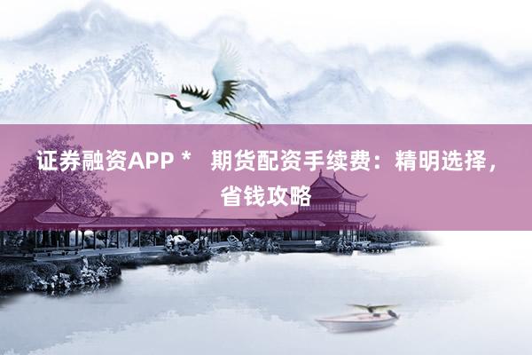 證券融資APP *   期貨配資手續(xù)費(fèi)：精明選擇，省錢攻略