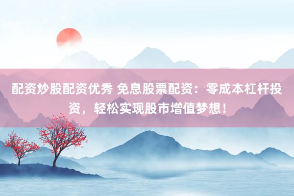 配資炒股配資優(yōu)秀 免息股票配資：零成本杠桿投資，輕松實(shí)現(xiàn)股市增值夢(mèng)想！