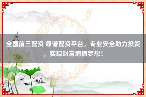 全國(guó)前三配資 靠譜配資平臺(tái)，專業(yè)安全助力投資，實(shí)現(xiàn)財(cái)富增值夢(mèng)想！