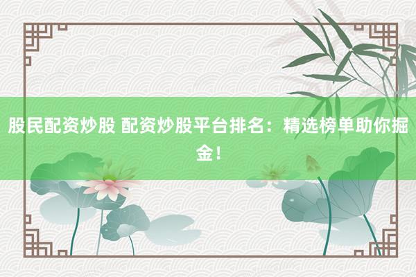 股民配資炒股 配資炒股平臺排名：精選榜單助你掘金！