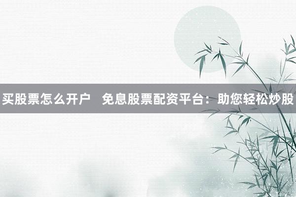 買股票怎么開(kāi)戶   免息股票配資平臺(tái)：助您輕松炒股