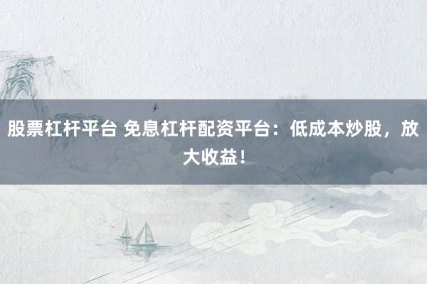 股票杠桿平臺(tái) 免息杠桿配資平臺(tái)：低成本炒股，放大收益！