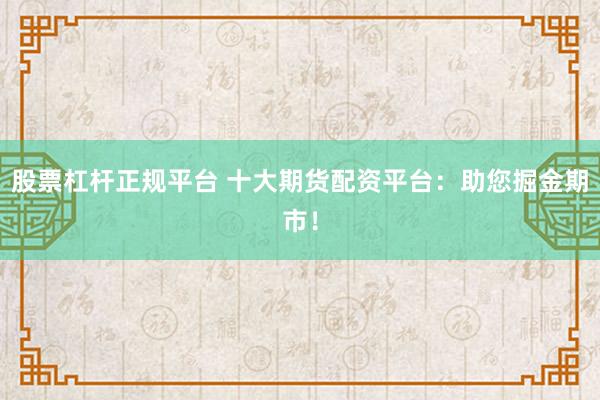 股票杠桿正規(guī)平臺 十大期貨配資平臺：助您掘金期市！