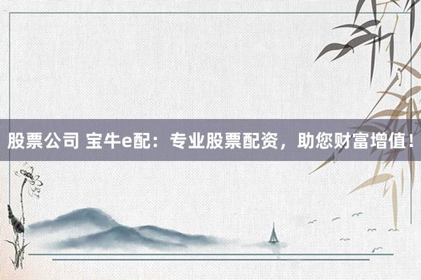 股票公司 寶牛e配：專業(yè)股票配資，助您財富增值！