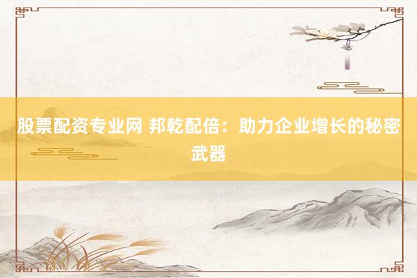 股票配資專業(yè)網(wǎng) 邦乾配倍：助力企業(yè)增長(zhǎng)的秘密武器