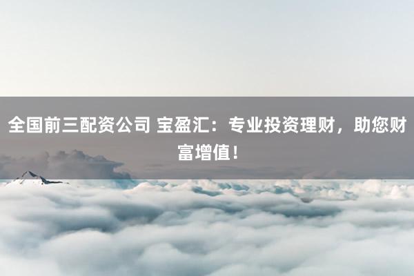 全國前三配資公司 寶盈匯：專業(yè)投資理財(cái)，助您財(cái)富增值！